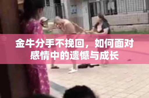 金牛分手不挽回，如何面对感情中的遗憾与成长