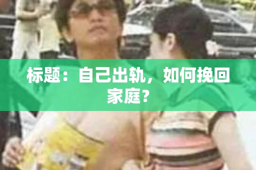 标题：自己出轨，如何挽回家庭？