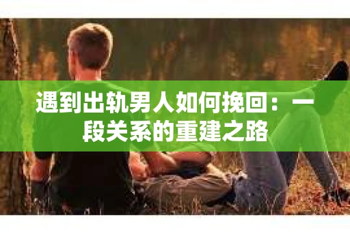 遇到出轨男人如何挽回：一段关系的重建之路