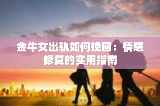 金牛女出轨如何挽回：情感修复的实用指南
