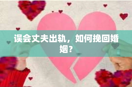 误会丈夫出轨，如何挽回婚姻？