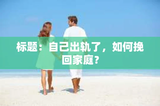 标题：自己出轨了，如何挽回家庭？