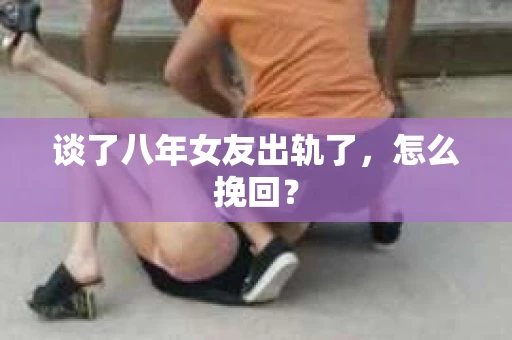 谈了八年女友出轨了，怎么挽回？