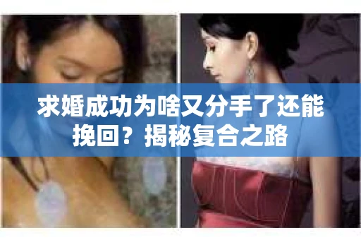 求婚成功为啥又分手了还能挽回？揭秘复合之路