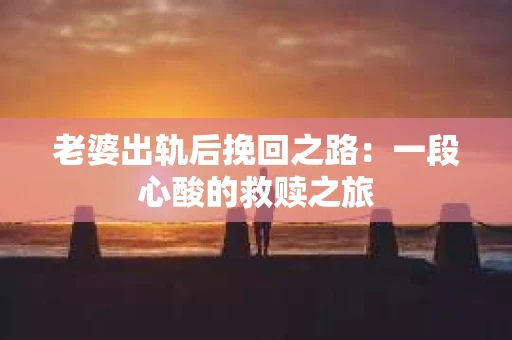 老婆出轨后挽回之路：一段心酸的救赎之旅