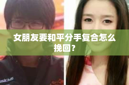 女朋友要和平分手复合怎么挽回？