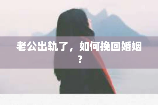 老公出轨了，如何挽回婚姻？