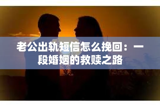 老公出轨短信怎么挽回：一段婚姻的救赎之路