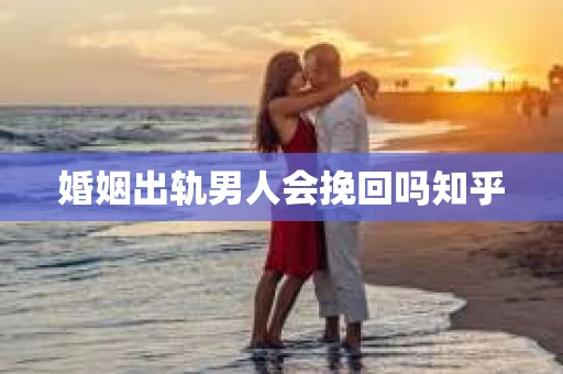 婚姻出轨男人会挽回吗知乎