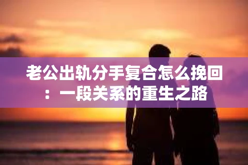 老公出轨分手复合怎么挽回：一段关系的重生之路