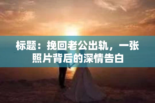 标题：挽回老公出轨，一张照片背后的深情告白