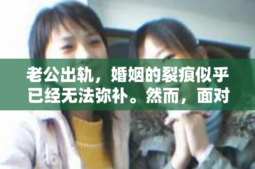 老公出轨，婚姻的裂痕似乎已经无法弥补。然而，面对这样的困境，我们是否真的无路可走？今天，就让我们一起来探讨一下，老公出轨后，如何挽回婚姻的技巧。