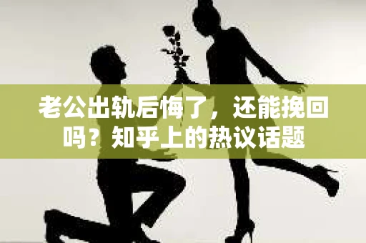 老公出轨后悔了，还能挽回吗？知乎上的热议话题
