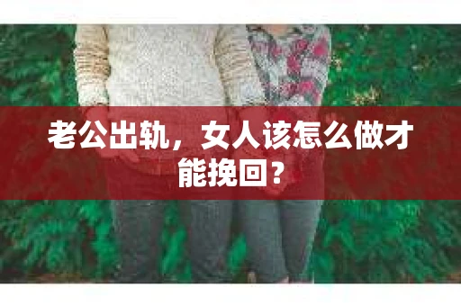 老公出轨，女人该怎么做才能挽回？