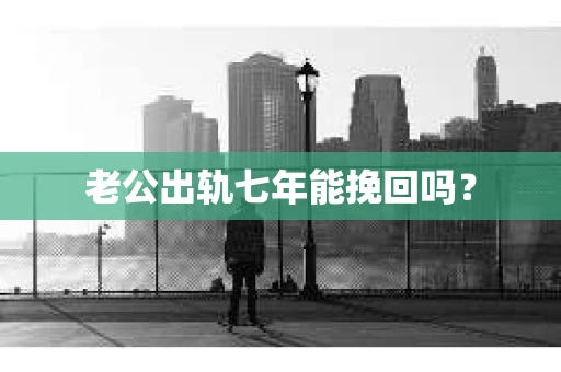老公出轨七年能挽回吗？