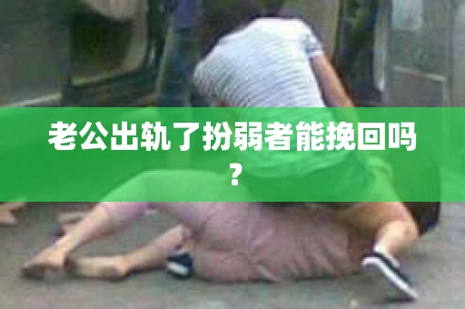老公出轨了扮弱者能挽回吗？