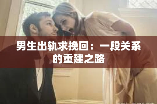 男生出轨求挽回：一段关系的重建之路