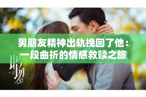 男朋友精神出轨挽回了他：一段曲折的情感救赎之旅