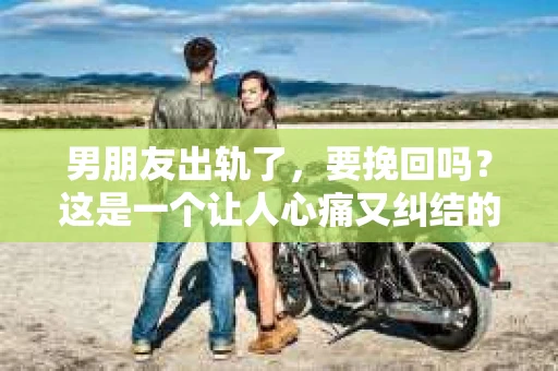 男朋友出轨了，要挽回吗？这是一个让人心痛又纠结的问题。在这个问题上，每个人的选择和看法都不尽相同。今天，我们就来聊聊这个话题，看看在男朋友出轨后，我们是否应该选择挽回。