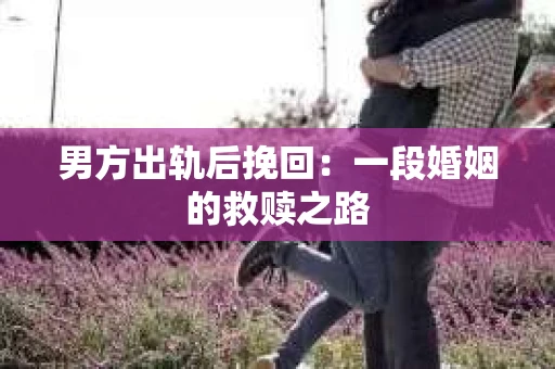 男方出轨后挽回：一段婚姻的救赎之路