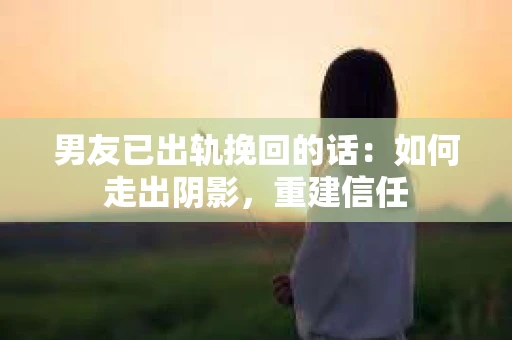 男友已出轨挽回的话：如何走出阴影，重建信任