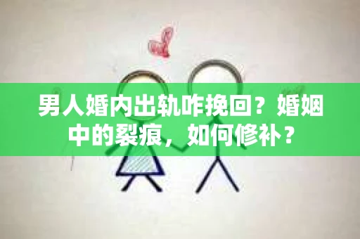 男人婚内出轨咋挽回？婚姻中的裂痕，如何修补？
