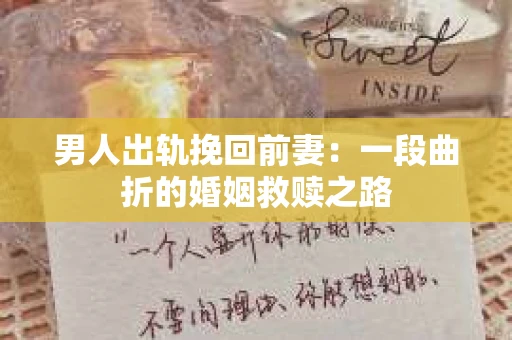 男人出轨挽回前妻：一段曲折的婚姻救赎之路