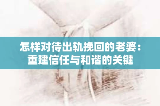 怎样对待出轨挽回的老婆：重建信任与和谐的关键