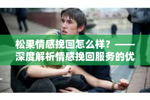 松果情感挽回怎么样？——深度解析情感挽回服务的优势与效果