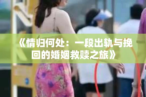 《情归何处：一段出轨与挽回的婚姻救赎之旅》