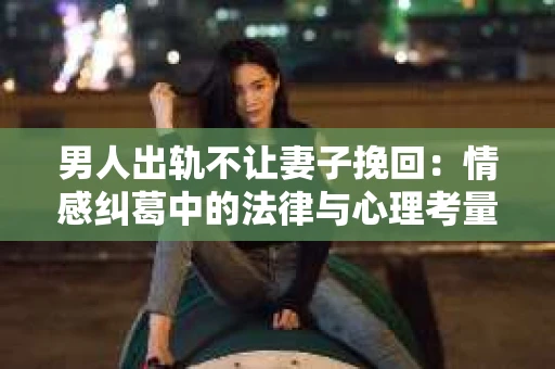 男人出轨不让妻子挽回：情感纠葛中的法律与心理考量