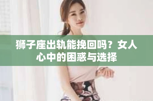 狮子座出轨能挽回吗？女人心中的困惑与选择