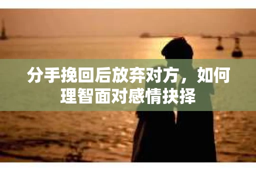 分手挽回后放弃对方，如何理智面对感情抉择