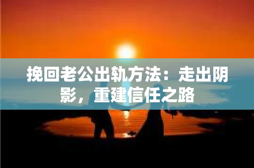 挽回老公出轨方法：走出阴影，重建信任之路