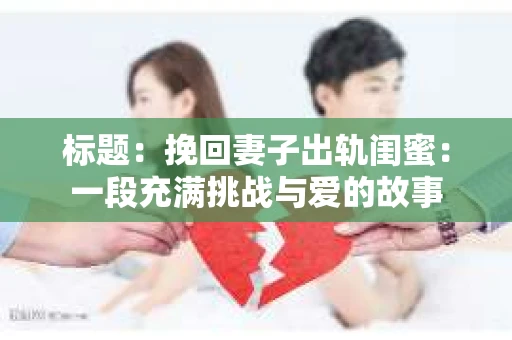 标题：挽回妻子出轨闺蜜：一段充满挑战与爱的故事
