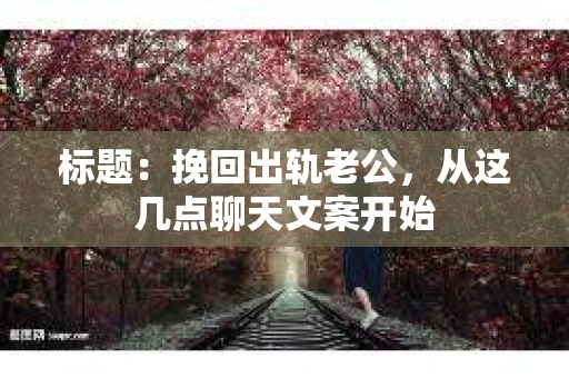 标题：挽回出轨老公，从这几点聊天文案开始