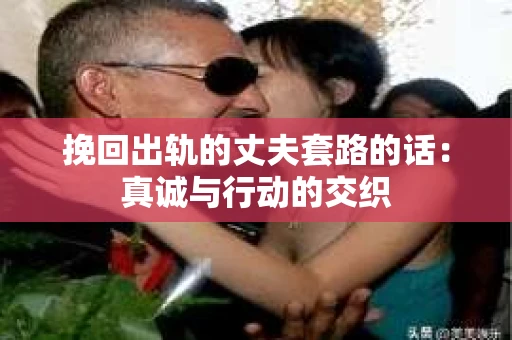 挽回出轨的丈夫套路的话：真诚与行动的交织