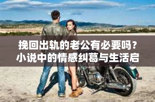 挽回出轨的老公有必要吗？小说中的情感纠葛与生活启示