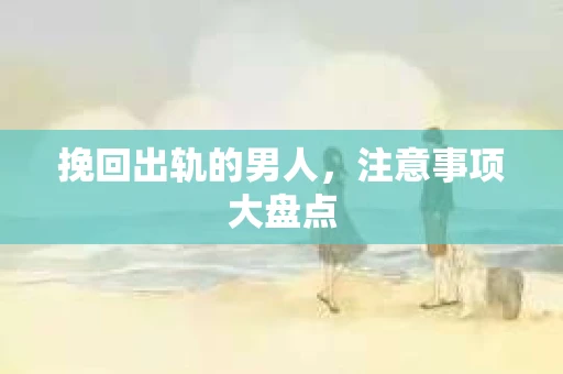 挽回出轨的男人，注意事项大盘点
