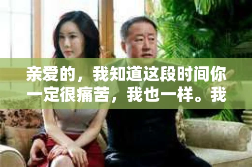 亲爱的，我知道这段时间你一定很痛苦，我也一样。我们在一起的时光，那些欢笑和泪水，都深深地刻在我的心里。我知道，你最近遇到了一些事情，让我感到非常难过。我想，是时候坐下来，用文字表达一下我的感受和想法了。