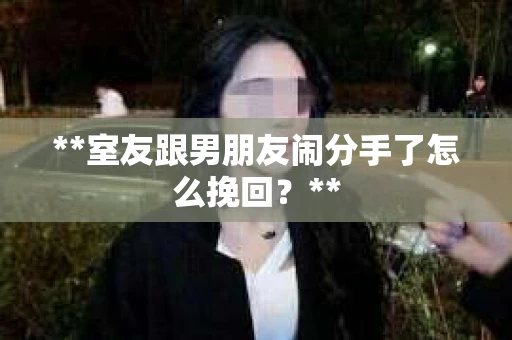 **室友跟男朋友闹分手了怎么挽回？**