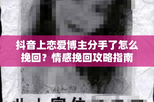 抖音上恋爱博主分手了怎么挽回？情感挽回攻略指南