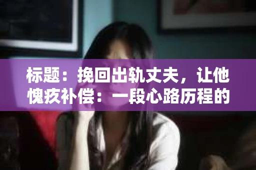 标题：挽回出轨丈夫，让他愧疚补偿：一段心路历程的分享
