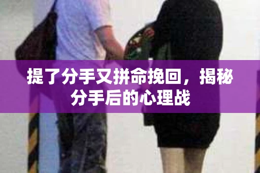 提了分手又拼命挽回，揭秘分手后的心理战