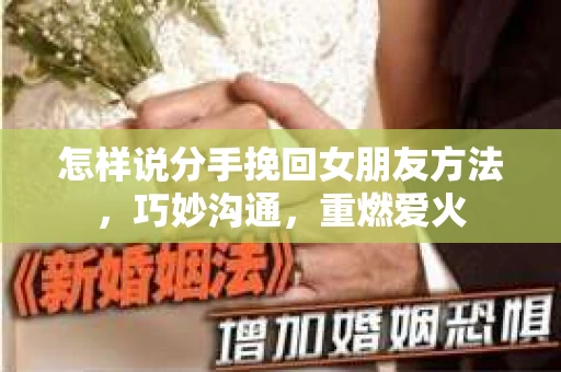 怎样说分手挽回女朋友方法，巧妙沟通，重燃爱火