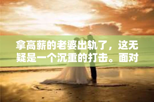 拿高薪的老婆出轨了，这无疑是一个沉重的打击。面对这样的情况，很多人都会感到无助和痛苦。那么，拿高薪的老婆出轨了怎么挽回呢？以下是一些可能的方法和建议。