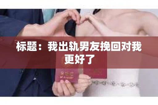 标题：我出轨男友挽回对我更好了