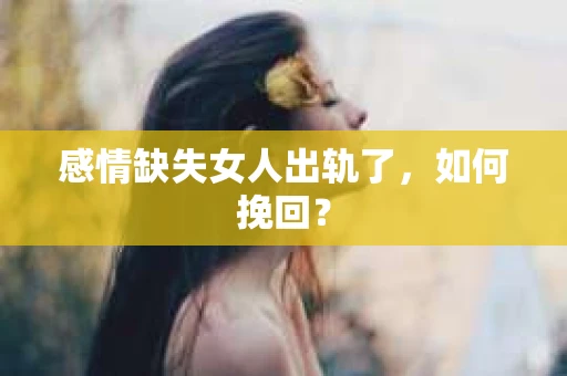 感情缺失女人出轨了，如何挽回？