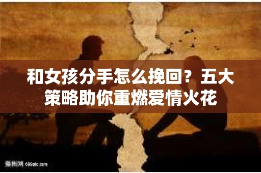 和女孩分手怎么挽回？五大策略助你重燃爱情火花
