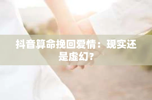 抖音算命挽回爱情：现实还是虚幻？